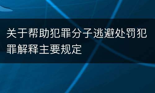 关于帮助犯罪分子逃避处罚犯罪解释主要规定