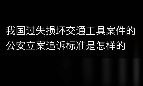 我国过失损坏交通工具案件的公安立案追诉标准是怎样的