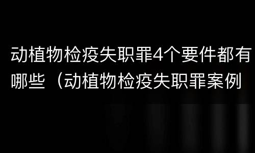 动植物检疫失职罪4个要件都有哪些（动植物检疫失职罪案例）