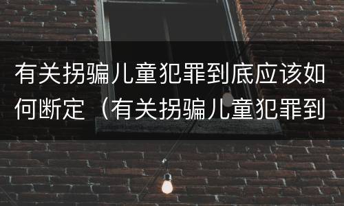 有关拐骗儿童犯罪到底应该如何断定（有关拐骗儿童犯罪到底应该如何断定责任）