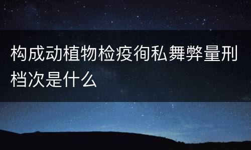 构成动植物检疫徇私舞弊量刑档次是什么