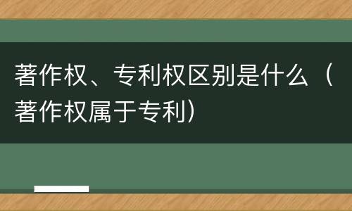 著作权、专利权区别是什么（著作权属于专利）