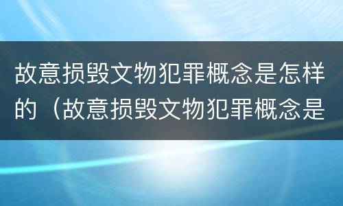 故意损毁文物犯罪概念是怎样的（故意损毁文物犯罪概念是怎样的案例）
