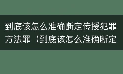 到底该怎么准确断定传授犯罪方法罪（到底该怎么准确断定传授犯罪方法罪行）