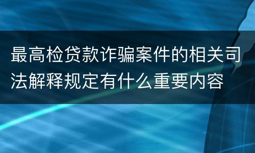 最高检贷款诈骗案件的相关司法解释规定有什么重要内容