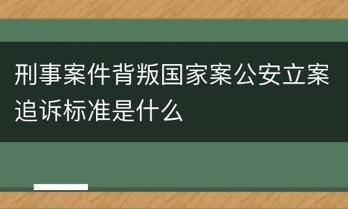 刑事案件背叛国家案公安立案追诉标准是什么