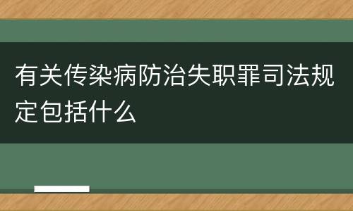 有关传染病防治失职罪司法规定包括什么