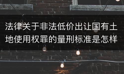法律关于非法低价出让国有土地使用权罪的量刑标准是怎样的