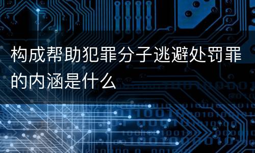 构成帮助犯罪分子逃避处罚罪的内涵是什么