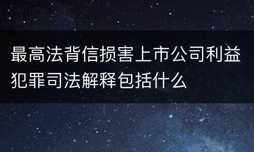 最高法背信损害上市公司利益犯罪司法解释包括什么