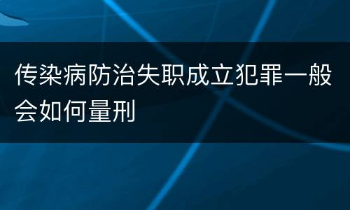 传染病防治失职成立犯罪一般会如何量刑
