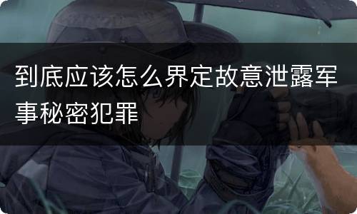到底应该怎么界定故意泄露军事秘密犯罪