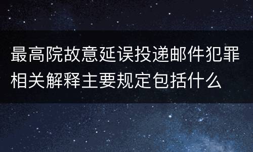 最高院故意延误投递邮件犯罪相关解释主要规定包括什么