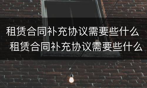 租赁合同补充协议需要些什么 租赁合同补充协议需要些什么东西