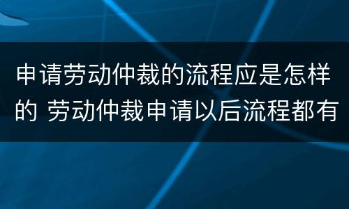申请劳动仲裁的流程应是怎样的 劳动仲裁申请以后流程都有什么