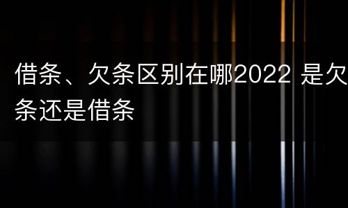借条、欠条区别在哪2022 是欠条还是借条