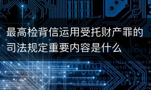 最高检背信运用受托财产罪的司法规定重要内容是什么