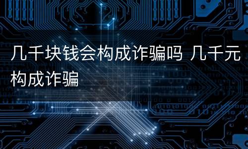 几千块钱会构成诈骗吗 几千元构成诈骗