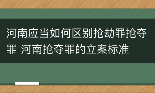 河南应当如何区别抢劫罪抢夺罪 河南抢夺罪的立案标准