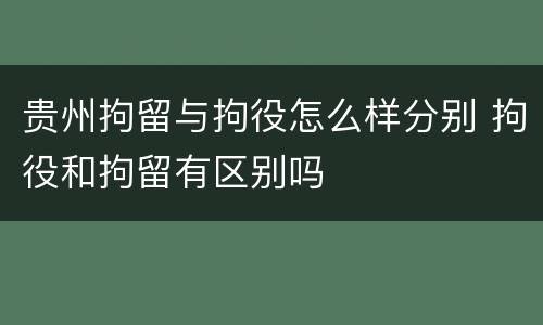 贵州拘留与拘役怎么样分别 拘役和拘留有区别吗