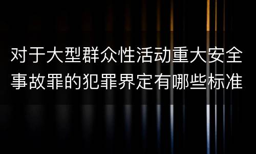 对于大型群众性活动重大安全事故罪的犯罪界定有哪些标准