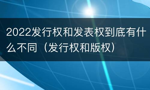 2022发行权和发表权到底有什么不同（发行权和版权）