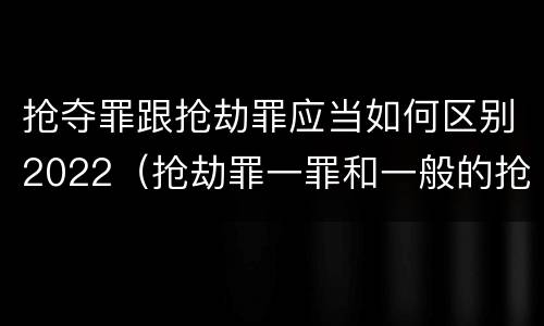 抢夺罪跟抢劫罪应当如何区别2022（抢劫罪一罪和一般的抢劫罪）