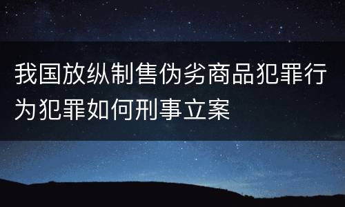 我国放纵制售伪劣商品犯罪行为犯罪如何刑事立案