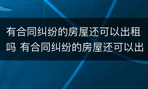 有合同纠纷的房屋还可以出租吗 有合同纠纷的房屋还可以出租吗