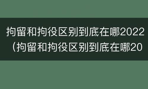 拘留和拘役区别到底在哪2022（拘留和拘役区别到底在哪2022年）