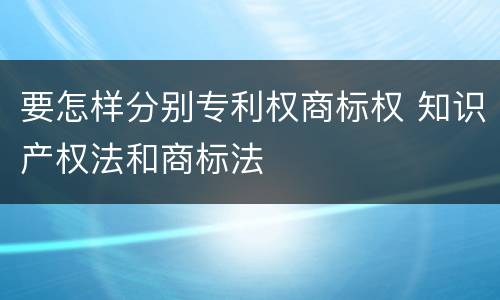 要怎样分别专利权商标权 知识产权法和商标法