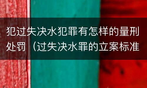 犯过失决水犯罪有怎样的量刑处罚（过失决水罪的立案标准）