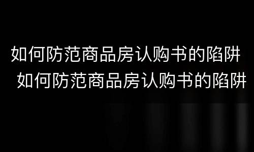 如何防范商品房认购书的陷阱 如何防范商品房认购书的陷阱问题