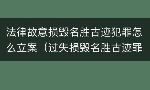 法律故意损毁名胜古迹犯罪怎么立案（过失损毁名胜古迹罪）