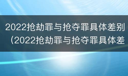 2022抢劫罪与抢夺罪具体差别（2022抢劫罪与抢夺罪具体差别是什么）