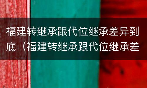 福建转继承跟代位继承差异到底（福建转继承跟代位继承差异到底多大）