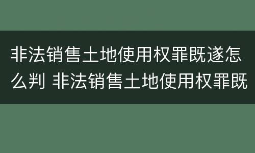 非法销售土地使用权罪既遂怎么判 非法销售土地使用权罪既遂怎么判定