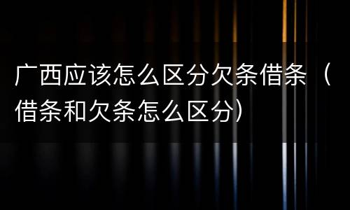 广西应该怎么区分欠条借条（借条和欠条怎么区分）