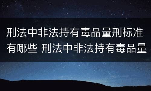 刑法中非法持有毒品量刑标准有哪些 刑法中非法持有毒品量刑标准有哪些内容