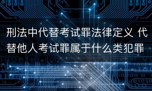 刑法中代替考试罪法律定义 代替他人考试罪属于什么类犯罪
