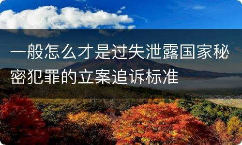 一般怎么才是过失泄露国家秘密犯罪的立案追诉标准