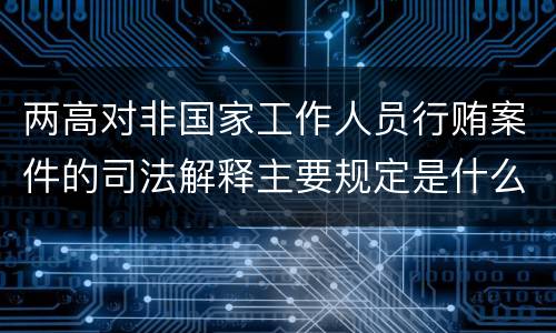 两高对非国家工作人员行贿案件的司法解释主要规定是什么
