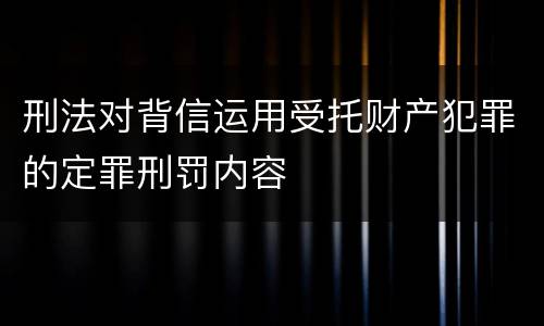 刑法对背信运用受托财产犯罪的定罪刑罚内容
