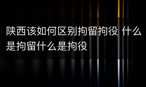 陕西该如何区别拘留拘役 什么是拘留什么是拘役