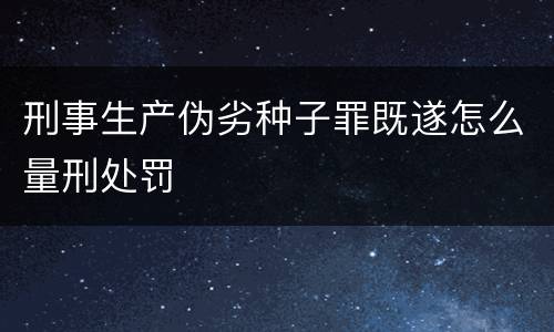刑事生产伪劣种子罪既遂怎么量刑处罚