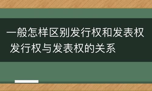 一般怎样区别发行权和发表权 发行权与发表权的关系