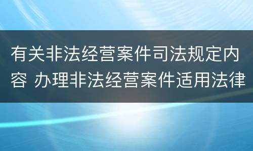 有关非法经营案件司法规定内容 办理非法经营案件适用法律若干问题的指引