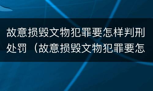 故意损毁文物犯罪要怎样判刑处罚（故意损毁文物犯罪要怎样判刑处罚案例）