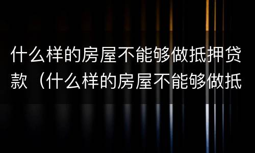 什么样的房屋不能够做抵押贷款（什么样的房屋不能够做抵押贷款买卖）