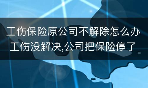 工伤保险原公司不解除怎么办 工伤没解决,公司把保险停了怎么办